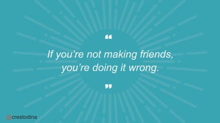 @crestodina
If you’re not making friends,
you’re doing it wrong.
 