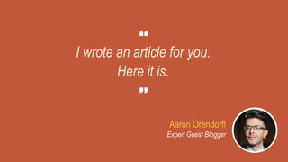 I wrote an article for you.
Here it is.
Aaron Orendorff
Expert Guest Blogger
 