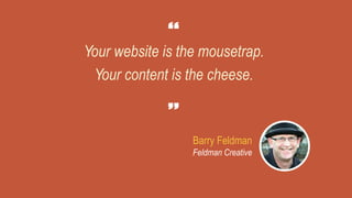 Your website is the mousetrap.
Your content is the cheese.
Barry Feldman
Feldman Creative
 
