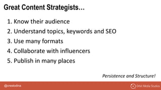 @crestodina
1. Know their audience
2. Understand topics, keywords and SEO
3. Use many formats
4. Collaborate with influencers
5. Publish in many places
Persistence and Structure!
Great Content Strategists…
 