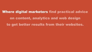 Where digital marketers find practical advice
on content, analytics and web design
to get better results from their websites.
 
