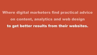 Where digital marketers find practical advice
on content, analytics and web design
to get better results from their websites.
 