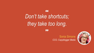 Don’t take shortcuts;
they take too long.
Sonia Simone
CCO, Copyblogger Media
 