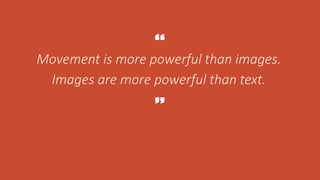 Movement is more powerful than images.
Images are more powerful than text.
 