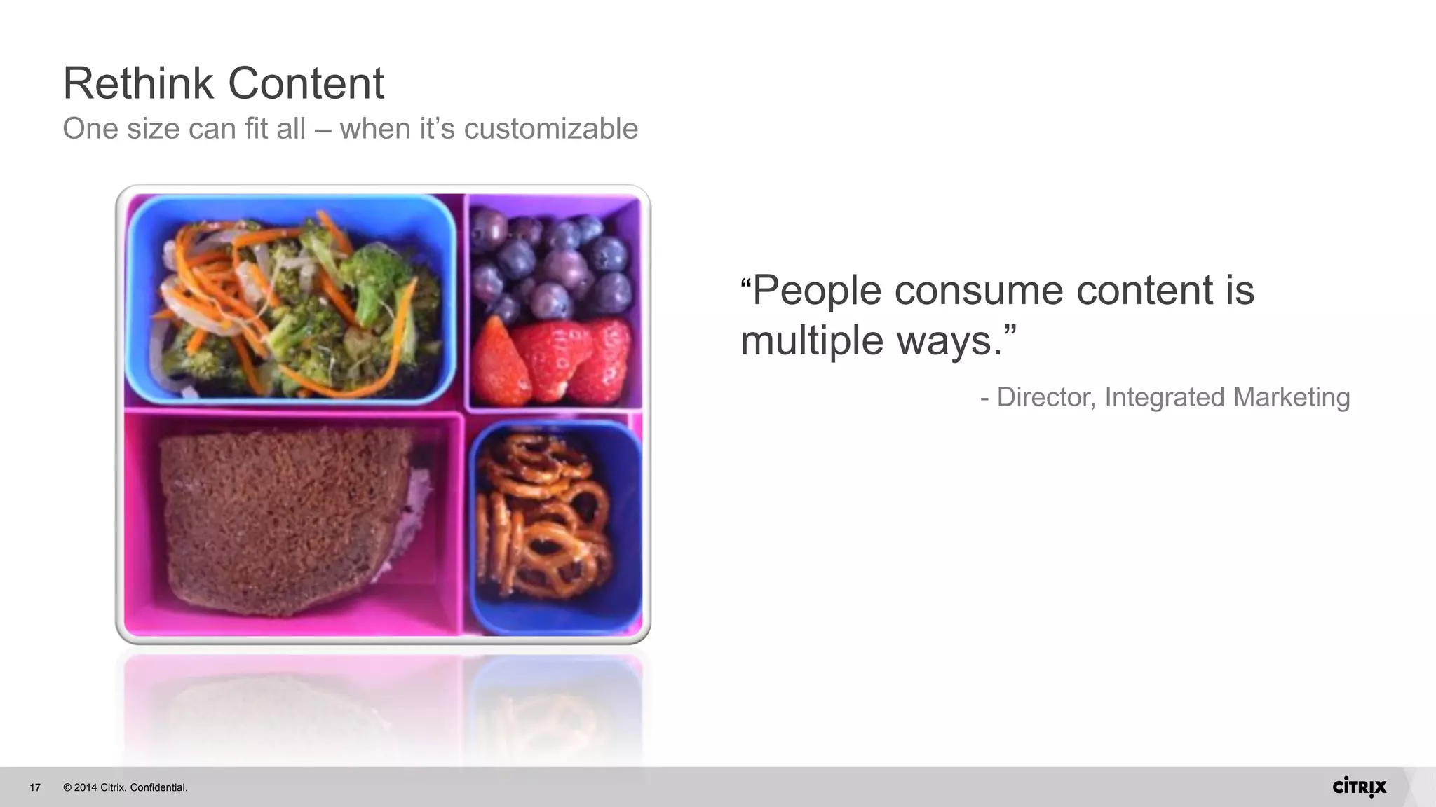© 2014 Citrix. Confidential.17
Rethink Content
One size can fit all – when it’s customizable
“People consume content is
multiple ways.”
- Director, Integrated Marketing
 