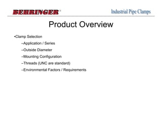 Product Overview
•Clamp Selection
    –Application / Series
    –Outside Diameter
    –Mounting Configuration
    –Threads (UNC are standard)
    –Environmental Factors / Requirements
 