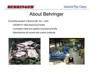About Behringer
•Currently located in Branchville, NJ – USA
    –40,000 Ft.2 Manufacturing Facility
    –Complete metal and plastics processing facility
    –Manufacture all current and custom products
 
