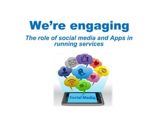We’re engaging
The role of social media and Apps in
          running services
 
