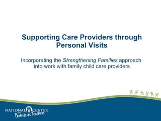 Supporting Care Providers through Personal Visits   Incorporating the  Strengthening Families  approach  into work with family child care providers 