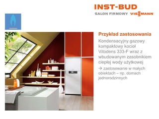 Przykład zastosowania Kondensacyjny gazowy kompaktowy kocioł Vitodens 333-F wraz z wbudowanym zasobnikiem ciepłej wody użytkowej    zastosowanie w małych  obiektach – np. domach jednorodzinnych 