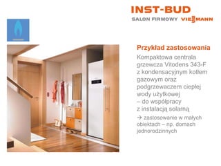 Przykład zastosowania Kompaktowa centrala grzewcza Vitodens 343-F z kondensacyjnym kotłem gazowym oraz podgrzewaczem ciepłej wody użytkowej  – do współpracy  z instalacją solarną    zastosowanie w małych  obiektach – np. domach jednorodzinnych 