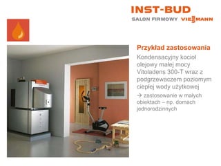Przykład zastosowania Kondensacyjny kocioł olejowy małej mocy Vitoladens 300-T wraz z podgrzewaczem poziomym ciepłej wody użytkowej    zastosowanie w małych obiektach – np. domach jednorodzinnych 