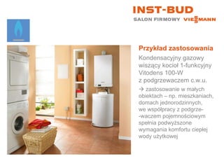Przykład zastosowania Kondensacyjny gazowy wiszący kocioł 1-funkcyjny  Vitodens 100-W  z podgrzewaczem c.w.u.    zastosowanie w małych  obiektach – np. mieszkaniach, domach jednorodzinnych,  we współpracy z podgrze- -waczem pojemnościowym spełnia podwyższone wymagania komfortu ciepłej wody użytkowej 