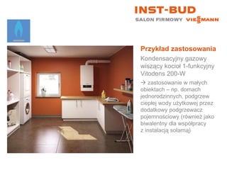Przykład zastosowania Kondensacyjny gazowy wiszący kocioł 1-funkcyjny  Vitodens 200-W    zastosowanie w małych  obiektach – np. domach jednorodzinnych, podgrzew ciepłej wody użytkowej przez dodatkowy podgrzewacz pojemnościowy (również jako biwalentny dla współpracy  z instalacją solarną) 