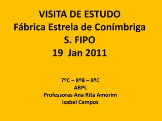 VISITA DE ESTUDO Fábrica Estrela de ConímbrigaS. FIPO19  Jan 2011 7ºC – 8ºB – 8ºC ARPL Professoras Ana Rita Amorim Isabel Campos 