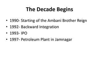 The Decade Begins
• 1990- Starting of the Ambani Brother Reign
• 1992- Backward Integration
• 1993- IPO
• 1997- Petroleum Plant in Jamnagar
 
