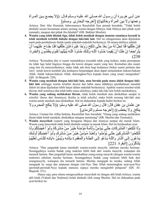 19
‫ﺎل‬ ‫ﻗ‬ ‫ﻠﻢ‬ ‫وﺳ‬ ‫ﻪ‬ ‫ﻋﻠﻴ‬ ‫اﷲ‬ ‫ﻠﻰ‬ ‫ﺻ‬ ‫اﷲ‬ ‫ﻮل‬ ‫رﺳ‬ ‫أن‬ ‫ﺮة‬ ‫هﺮی‬ ‫ﻰ‬ ‫أﺑ‬ ‫ﻦ‬ ‫ﻋ‬)) :‫ﺮﺁة‬ ‫اﻝﻤ‬ ‫ﻴﻦ‬ ‫ﺑ‬ ‫ﻊ‬ ‫یﺠﻤ‬ ‫ﻻ‬
‫وﺧﺎﻝﺘﻬﺎ‬ ‫اﻝﻤﺮأة‬ ‫ﺑﻴﻦ‬ ‫وﻻ‬ ‫وﻋﻤﺘﻬﺎ‬] ((‫وﻣﺴﻠﻢ‬ ‫اﻝﺒﺨﺎرى‬ ‫أﺧﺮﺝﻪ‬[
Artinya: Dari Abu Hurairah, bahwasannya Rasulullah Saw pernah bersabda: "Tidak boleh
dinikahi secara bersamaan antara seorang wanita dengan bibinya, baik bibinya dari pihak ayah
(ammah), maupun dari pihak ibu (khalah)" (HR. Bukhari Muslim).
4. Wanita yang telah ditalak tiga, tidak boleh menikah dengan mantan suaminya kecuali ia
telah menikah terlebih dahulu dengan laki-laki lain. Hal ini sebagaimana akan dijelaskan
nanti pada pembahasan thalak (pada makalah-makalah berikutnya). Di antara dalilnya adalah:
ْ‫ن‬َ‫أ‬ ‫ﺎ‬َ‫ﻤ‬ِ‫ﻬ‬ْ‫ﻴ‬َ‫ﻠ‬َ‫ﻋ‬ َ‫ح‬‫ﺎ‬َ‫ﻨ‬ُ‫ﺝ‬ ‫ﺎ‬َ‫ﻠ‬َ‫ﻓ‬ ‫ﺎ‬َ‫ﻬ‬َ‫ﻘ‬‫ﱠ‬‫ﻠ‬َ‫ﻃ‬ ْ‫ن‬ِ‫ﺈ‬َ‫ﻓ‬ ُ‫ﻩ‬َ‫ﺮ‬ْ‫ﻴ‬َ‫ﻏ‬ ‫ًﺎ‬‫ﺝ‬ْ‫و‬َ‫ز‬ َ‫ﺢ‬ِ‫ﻜ‬ْ‫ﻨ‬َ‫ﺗ‬ ‫ﱠﻰ‬‫ﺘ‬َ‫ﺡ‬ ُ‫ﺪ‬ْ‫ﻌ‬َ‫ﺑ‬ ْ‫ﻦ‬ِ‫ﻣ‬ ُ‫ﻪ‬َ‫ﻝ‬ ‫ﱡ‬‫ﻞ‬ِ‫ﺤ‬َ‫ﺗ‬ ‫َﺎ‬‫ﻠ‬َ‫ﻓ‬ ‫َﺎ‬‫ﻬ‬َ‫ﻘ‬‫ﱠ‬‫ﻠ‬َ‫ﻃ‬ ْ‫ن‬ِ‫ﺈ‬َ‫ﻓ‬
َ‫ن‬‫ﻮ‬ ُ‫ﻤ‬َ‫ﻠ‬ْ‫ﻌ‬َ‫ی‬ ٍ‫م‬ْ‫ﻮ‬ َ‫ﻘ‬ِ‫ﻝ‬ ‫ﺎ‬ َ‫ﻬ‬ُ‫ﻨ‬‫ﱢ‬‫ﻴ‬َ‫ﺒ‬ُ‫ی‬ ِ‫ﻪ‬ ‫ﱠ‬‫ﻠ‬‫اﻝ‬ ُ‫د‬‫ُو‬‫ﺪ‬ ُ‫ﺡ‬ َ‫ﻚ‬ ْ‫ﻠ‬ِ‫ﺗ‬َ‫و‬ ِ‫ﻪ‬ ‫ﱠ‬‫ﻠ‬‫اﻝ‬ َ‫د‬‫ُو‬‫ﺪ‬ ُ‫ﺡ‬ ‫ﺎ‬ َ‫ﻤ‬‫ِﻴ‬‫ﻘ‬ُ‫ی‬ ْ‫ن‬َ‫أ‬ ‫ﺎ‬ ‫ﱠ‬‫ﻨ‬َ‫ﻇ‬ ْ‫ن‬ِ‫إ‬ ‫ﺎ‬ َ‫ﻌ‬َ‫ﺝ‬‫َا‬‫ﺮ‬َ‫ﺘ‬َ‫ی‬)‫ﺮة‬ ‫اﻝﺒﻘ‬:
230(
Artinya: "Kemudian jika si suami mentalaknya (sesudah talak yang kedua), maka perempuan
itu tidak lagi halal baginya hingga dia kawin dengan suami yang lain. Kemudian jika suami
yang lain itu menceraikannya, maka tidak ada dosa bagi keduanya (bekas suami pertama dan
istri) untuk kawin kembali jika keduanya berpendapat akan dapat menjalankan hukum-hukum
Allah. Itulah hukum-hukum Allah, diterangkan-Nya kepada kaum yang (mau) mengetahui"
(QS. Al-Baqarah: 230).
5. Wanita yang menikah dengan laki-laki lain, atau berada pada masa iddah dengan laki-
laki lain sehingga wanita tersebut dicerai dan habis masa iddahnya (pembahasan masalah
Iddah ini akan dijelaskan lebih lanjut dalam makalah berikutnya). Apabila wanita tersebut telah
dicerai oleh suaminya dan telah habis masa iddahnya, maka laki-laki lain boleh menikahinya.
6. Wanita yang sadang melakukan Ihram, tidak boleh menikah atau dinikahkan sampai ia
tahallul, (beres dari ihramnya). Ketika ia telah tahallul, maka boleh seorang laki-laki atau
wanita untuk menikah atau dinikahkan. Hal ini didasarkan kepada hadits berikut ini:
‫ﻗﺎل‬ ‫ﻋﻔﺎن‬ ‫ﺑﻦ‬ ‫ﻋﺜﻤﺎن‬ ‫ﻋﻦ‬:‫وﺳﻠﻢ‬ ‫ﻋﻠﻴﻪ‬ ‫اﷲ‬ ‫ﺻﻠﻰ‬ ‫اﷲ‬ ‫رﺳﻮل‬ ‫ﻗﺎل‬)) :‫وﻻ‬ ‫ﺮم‬‫اﻝﻤﺤ‬ ‫یﻨﻜﺢ‬ ‫ﻻ‬
‫یﻨﻜﺢ‬,‫یﺨﻄﺐ‬ ‫وﻻ‬] ((‫واﻝﺘﺮﻣﺬى‬ ‫ﻣﺴﻠﻢ‬ ‫أﺧﺮﺝﻪ‬[
Artinya: Utsman bin Affan berkata, Rasulullah Saw bersabda: "Orang yang sedang melakukan
ihram tidak boleh menikah, dinikahkan ataupun meminang" (HR. Muslim dan Turmudzi).
7. Wanita musyrikah (seperti yang beragama Majusi dan lainnya) sampai dia masuk Islam.
Wanita yang musyrikah tidak boleh dinikahi sampai ia masuk Islam. Hal ini berdasarkan ayat:
‫ﺎ‬َ‫ﻝ‬َ‫و‬ ْ‫ﻢ‬ُ‫ﻜ‬ْ‫ﺘ‬َ‫ﺒ‬َ‫ﺠ‬ْ‫ﻋ‬َ‫أ‬ ْ‫ﻮ‬َ‫ﻝ‬َ‫و‬ ٍ‫ﺔ‬َ‫آ‬ِ‫ﺮ‬ْ‫ﺸ‬ُ‫ﻣ‬ ْ‫ﻦ‬ِ‫ﻣ‬ ٌ‫ﺮ‬ْ‫ﻴ‬َ‫ﺧ‬ ٌ‫ﺔ‬َ‫ﻨ‬ِ‫ﻣ‬ْ‫ﺆ‬ُ‫ﻣ‬ ٌ‫ﺔ‬َ‫ﻣ‬َ‫ﺄ‬َ‫ﻝ‬َ‫و‬ ‫ﱠ‬‫ﻦ‬ِ‫ﻣ‬ْ‫ﺆ‬ُ‫ی‬ ‫ﻰ‬‫ﱠ‬‫ﺘ‬َ‫ﺡ‬ ِ‫ت‬‫َﺎ‬‫آ‬ِ‫ﺮ‬ْ‫ﺸ‬ُ‫ﻤ‬ْ‫ﻝ‬‫ا‬ ‫ُﻮا‬‫ﺤ‬ِ‫ﻜ‬ْ‫ﻨ‬َ‫ﺗ‬ ‫َﺎ‬‫ﻝ‬َ‫و‬
َ‫ﻚ‬ ِ‫ﺌ‬َ‫ﻝ‬‫ُو‬‫أ‬ ْ‫ﻢ‬ُ‫ﻜ‬َ‫ﺒ‬ َ‫ﺠ‬ْ‫ﻋ‬َ‫أ‬ ْ‫ﻮ‬ َ‫ﻝ‬َ‫و‬ ٍ‫ك‬ِ‫ﺮ‬ْ‫ﺸ‬ ُ‫ﻣ‬ ْ‫ﻦ‬ ِ‫ﻣ‬ ٌ‫ﺮ‬ ْ‫ﻴ‬َ‫ﺧ‬ ٌ‫ﻦ‬ِ‫ﻣ‬ْ‫ﺆ‬ ُ‫ﻣ‬ ٌ‫ﺪ‬ ْ‫ﺒ‬َ‫ﻌ‬َ‫ﻝ‬َ‫و‬ ‫ﻮا‬ ُ‫ﻨ‬ِ‫ﻣ‬ْ‫ﺆ‬ُ‫ی‬ ‫ﻰ‬ ‫ﱠ‬‫ﺘ‬َ‫ﺡ‬ َ‫ﻦ‬‫ِﻴ‬‫آ‬ِ‫ﺮ‬ْ‫ﺸ‬ ُ‫ﻤ‬ْ‫ﻝ‬‫ا‬ ‫ﻮا‬ ُ‫ﺤ‬ِ‫ﻜ‬ْ‫ﻨ‬ُ‫ﺗ‬
‫ﱠ‬‫ﻨ‬‫اﻝ‬ ‫ﻰ‬َ‫ﻝ‬ِ‫إ‬ َ‫ن‬‫ُﻮ‬‫ﻋ‬ْ‫ﺪ‬َ‫ی‬ْ‫ﻢ‬ُ‫ﻬ‬‫ﱠ‬‫ﻠ‬َ‫ﻌ‬َ‫ﻝ‬ ِ‫س‬‫ﺎ‬‫ﱠ‬‫ﻨ‬‫ِﻠ‬‫ﻝ‬ ِ‫ﻪ‬ِ‫ﺗ‬‫َﺎ‬‫ی‬‫َا‬‫ء‬ ُ‫ﻦ‬‫ﱢ‬‫ﻴ‬َ‫ﺒ‬ُ‫ی‬َ‫و‬ ِ‫ﻪ‬ِ‫ﻧ‬ْ‫ذ‬ِ‫ﺈ‬ِ‫ﺑ‬ ِ‫ة‬َ‫ﺮ‬ِ‫ﻔ‬ْ‫ﻐ‬َ‫ﻤ‬ْ‫ﻝ‬‫َا‬‫و‬ ِ‫ﺔ‬‫ﱠ‬‫ﻨ‬َ‫ﺠ‬ْ‫ﻝ‬‫ا‬ ‫ﻰ‬َ‫ﻝ‬ِ‫إ‬ ‫ُﻮ‬‫ﻋ‬ْ‫ﺪ‬َ‫ی‬ ُ‫ﻪ‬‫ﱠ‬‫ﻠ‬‫َاﻝ‬‫و‬ ِ‫ر‬‫ﺎ‬
َ‫ن‬‫ُو‬‫ﺮ‬‫ﱠ‬‫آ‬َ‫ﺬ‬َ‫ﺘ‬َ‫ی‬]‫اﻝﺒﻘﺮة‬:221[
Artinya: "Dan janganlah kamu menikahi wanita-wanita musyrik, sebelum mereka beriman.
Sesungguhnya wanita budak yang mukmin lebih baik dari wanita musyrik, walaupun dia
menarik hatimu. Dan janganlah kamu menikahkan orang-orang musyrik (dengan wanita-wanita
mukmin) sebelum mereka beriman. Sesungguhnya budak yang mukmin lebih baik dari
orangmusyrik, walaupun dia menarik hatimu. Mereka mengajak ke neraka, sedang Allah
mengajak ke surga dan ampunan dengan izin-Nya. Dan Allah menerangkan ayat-ayat-Nya
(perintah-perintah-Nya) kepada manusia supaya mereka mengambil pelajaran" (QS. Al-
Baqarah: 221).
Hanya saja, para ulama mengecualikan musyrikah ini dengan ahli kitab.Artinya, wanita
ahli kitab (Yahudi dan Nashrani) boleh dinikahi oleh orang Muslim. Hal ini didasarkan pada
ayat berikut ini:
 