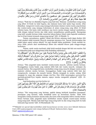 20
ْ‫ﻢ‬ ُ‫ﻜ‬َ‫ﻝ‬ ‫ﱞ‬‫ﻞ‬ ِ‫ﺡ‬ َ‫ب‬‫ﺎ‬ َ‫ﺘ‬ِ‫ﻜ‬ْ‫ﻝ‬‫ا‬ ‫ﻮا‬ ُ‫ﺗ‬‫ُو‬‫أ‬ َ‫ﻦ‬‫ِی‬‫ﺬ‬ ‫ﱠ‬‫ﻝ‬‫ا‬ ُ‫م‬‫ﺎ‬ َ‫ﻌ‬َ‫ﻃ‬َ‫و‬ ُ‫ت‬‫ﺎ‬ َ‫ﺒ‬‫ﱢ‬‫ﻴ‬‫ﱠ‬‫ﻄ‬‫اﻝ‬ ُ‫ﻢ‬ ُ‫ﻜ‬َ‫ﻝ‬ ‫ﱠ‬‫ﻞ‬ ِ‫ﺡ‬ُ‫أ‬ َ‫م‬ْ‫ﻮ‬ َ‫ﻴ‬ْ‫ﻝ‬‫ا‬ْ‫ﻢ‬ ُ‫ﻬ‬َ‫ﻝ‬ ‫ﱞ‬‫ﻞ‬ ِ‫ﺡ‬ ْ‫ﻢ‬ُ‫ﻜ‬ُ‫ﻣ‬‫ﺎ‬ َ‫ﻌ‬َ‫ﻃ‬َ‫و‬
‫َا‬‫ذ‬ِ‫إ‬ ْ‫ﻢ‬ُ‫ﻜ‬ِ‫ﻠ‬ْ‫ﺒ‬ َ‫ﻗ‬ ْ‫ﻦ‬ ِ‫ﻣ‬ َ‫ب‬‫ﺎ‬ َ‫ﺘ‬ِ‫ﻜ‬ْ‫ﻝ‬‫ا‬ ‫ﻮا‬ ُ‫ﺗ‬‫ُو‬‫أ‬ َ‫ﻦ‬‫ِی‬‫ﺬ‬ ‫ﱠ‬‫ﻝ‬‫ا‬ َ‫ﻦ‬ ِ‫ﻣ‬ ُ‫ت‬‫َﺎ‬‫ﻨ‬َ‫ﺼ‬ ْ‫ﺤ‬ُ‫ﻤ‬ْ‫ﻝ‬‫َا‬‫و‬ ِ‫ت‬‫ﺎ‬ َ‫ﻨ‬ِ‫ﻣ‬ْ‫ﺆ‬ُ‫ﻤ‬ْ‫ﻝ‬‫ا‬ َ‫ﻦ‬ ِ‫ﻣ‬ ُ‫ت‬‫َﺎ‬‫ﻨ‬َ‫ﺼ‬ ْ‫ﺤ‬ُ‫ﻤ‬ْ‫ﻝ‬‫َا‬‫و‬
َ‫ﻏ‬ َ‫ﻦ‬‫ِﻴ‬‫ﻨ‬ِ‫ﺼ‬ْ‫ﺤ‬ُ‫ﻣ‬ ‫ﱠ‬‫ﻦ‬ُ‫ه‬َ‫ر‬‫ُﻮ‬‫ﺝ‬ُ‫أ‬ ‫ﱠ‬‫ﻦ‬ُ‫ه‬‫ُﻮ‬‫ﻤ‬ُ‫ﺘ‬ْ‫ﻴ‬َ‫ﺗ‬‫َا‬‫ء‬ِ‫ن‬‫ﺎ‬َ‫ﻤ‬‫ِی‬‫ﺈ‬ْ‫ﻝ‬‫ِﺎ‬‫ﺑ‬ ْ‫ﺮ‬ُ‫ﻔ‬ْ‫ﻜ‬َ‫ی‬ ْ‫ﻦ‬َ‫ﻣ‬َ‫و‬ ٍ‫ن‬‫َا‬‫ﺪ‬ْ‫ﺧ‬َ‫أ‬ ‫ِي‬‫ﺬ‬ِ‫ﺨ‬‫ﱠ‬‫ﺘ‬ُ‫ﻣ‬ ‫َﺎ‬‫ﻝ‬َ‫و‬ َ‫ﻦ‬‫ِﻴ‬‫ﺤ‬ِ‫ﻓ‬‫َﺎ‬‫ﺴ‬ُ‫ﻣ‬ َ‫ﺮ‬ْ‫ﻴ‬
َ‫ﻦ‬‫ِی‬‫ﺮ‬ِ‫ﺳ‬‫َﺎ‬‫ﺨ‬ْ‫ﻝ‬‫ا‬ َ‫ﻦ‬ِ‫ﻣ‬ ِ‫ة‬َ‫ﺮ‬ِ‫ﺧ‬‫ْﺂ‬‫ﻝ‬‫ا‬ ‫ِﻲ‬‫ﻓ‬ َ‫ﻮ‬ُ‫ه‬َ‫و‬ ُ‫ﻪ‬ُ‫ﻠ‬َ‫ﻤ‬َ‫ﻋ‬ َ‫ﻂ‬ِ‫ﺒ‬َ‫ﺡ‬ ْ‫ﺪ‬َ‫ﻘ‬َ‫ﻓ‬)‫اﻝﻤﺎﺋﺪة‬:5(
Artinya: "Pada hari ini dihalalkan bagimu yang baik-baik. Makanan (sembelihan) orang-orang
yang diberi Al Kitab itu halal bagimu, dan makanan kamu halal (pula) bagi mereka. (Dan
dihalalkan mangawini) wanita yang menjaga kehormatan diantara wanita-wanita yang beriman
dan wanita-wanita yang menjaga kehormatan di antara orang-orang yang diberi Al Kitab
sebelum kamu, bila kamu telah membayar mas kawin mereka dengan maksud menikahinya,
tidak dengan maksud berzina dan tidak (pula) menjadikannya gundik-gundik. Barangsiapa
yang kafir sesudah beriman (tidak menerima hukum-hukum Islam) maka hapuslah amalannya
dan ia di hari kiamat termasuk orang-orang merugi" (QS. Al-Maidah: 5).
Namun, persoalannya, apakah Yahudi dan Kristen sekarang masih dapat disebut Ahli
Kitab ataukah sudah termasuk Musyrik mengingat ajarannya kini banyak diselewengkan dan
sudah bukan seperti aslinya dahulu? Ini juga menjadi bahan perdebatan. Untuk masalah ini,
insya Allah, penulis akan membahasnya dalam satu makalah khusus pada minggu-minggu
berikutnya.
Namun, untuk wanita muslimah, tidak boleh menikah dengan laki-laki non muslim. Hal
ini didasarkan pada ayat sebagaimana telah disebutkan sebelumnya:
‫ﺎ‬َ‫ﻝ‬َ‫و‬ ْ‫ﻢ‬ُ‫ﻜ‬ْ‫ﺘ‬َ‫ﺒ‬َ‫ﺠ‬ْ‫ﻋ‬َ‫أ‬ ْ‫ﻮ‬َ‫ﻝ‬َ‫و‬ ٍ‫ﺔ‬َ‫آ‬ِ‫ﺮ‬ْ‫ﺸ‬ُ‫ﻣ‬ ْ‫ﻦ‬ِ‫ﻣ‬ ٌ‫ﺮ‬ْ‫ﻴ‬َ‫ﺧ‬ ٌ‫ﺔ‬َ‫ﻨ‬ِ‫ﻣ‬ْ‫ﺆ‬ُ‫ﻣ‬ ٌ‫ﺔ‬َ‫ﻣ‬َ‫ﺄ‬َ‫ﻝ‬َ‫و‬ ‫ﱠ‬‫ﻦ‬ِ‫ﻣ‬ْ‫ﺆ‬ُ‫ی‬ ‫ﻰ‬‫ﱠ‬‫ﺘ‬َ‫ﺡ‬ ِ‫ت‬‫َﺎ‬‫آ‬ِ‫ﺮ‬ْ‫ﺸ‬ُ‫ﻤ‬ْ‫ﻝ‬‫ا‬ ‫ُﻮا‬‫ﺤ‬ِ‫ﻜ‬ْ‫ﻨ‬َ‫ﺗ‬ ‫َﺎ‬‫ﻝ‬َ‫و‬
ُ‫ﻣ‬ ْ‫ﻦ‬ ِ‫ﻣ‬ ٌ‫ﺮ‬ ْ‫ﻴ‬َ‫ﺧ‬ ٌ‫ﻦ‬ِ‫ﻣ‬ْ‫ﺆ‬ ُ‫ﻣ‬ ٌ‫ﺪ‬ ْ‫ﺒ‬َ‫ﻌ‬َ‫ﻝ‬َ‫و‬ ‫ﻮا‬ ُ‫ﻨ‬ِ‫ﻣ‬ْ‫ﺆ‬ُ‫ی‬ ‫ﻰ‬ ‫ﱠ‬‫ﺘ‬َ‫ﺡ‬ َ‫ﻦ‬‫ِﻴ‬‫آ‬ِ‫ﺮ‬ْ‫ﺸ‬ ُ‫ﻤ‬ْ‫ﻝ‬‫ا‬ ‫ﻮا‬ ُ‫ﺤ‬ِ‫ﻜ‬ْ‫ﻨ‬ُ‫ﺗ‬َ‫ﻚ‬ ِ‫ﺌ‬َ‫ﻝ‬‫ُو‬‫أ‬ ْ‫ﻢ‬ُ‫ﻜ‬َ‫ﺒ‬ َ‫ﺠ‬ْ‫ﻋ‬َ‫أ‬ ْ‫ﻮ‬ َ‫ﻝ‬َ‫و‬ ٍ‫ك‬ِ‫ﺮ‬ْ‫ﺸ‬
ْ‫ﻢ‬ُ‫ﻬ‬‫ﱠ‬‫ﻠ‬َ‫ﻌ‬َ‫ﻝ‬ ِ‫س‬‫ﺎ‬‫ﱠ‬‫ﻨ‬‫ِﻠ‬‫ﻝ‬ ِ‫ﻪ‬ِ‫ﺗ‬‫َﺎ‬‫ی‬‫َا‬‫ء‬ ُ‫ﻦ‬‫ﱢ‬‫ﻴ‬َ‫ﺒ‬ُ‫ی‬َ‫و‬ ِ‫ﻪ‬ِ‫ﻧ‬ْ‫ذ‬ِ‫ﺈ‬ِ‫ﺑ‬ ِ‫ة‬َ‫ﺮ‬ِ‫ﻔ‬ْ‫ﻐ‬َ‫ﻤ‬ْ‫ﻝ‬‫َا‬‫و‬ ِ‫ﺔ‬‫ﱠ‬‫ﻨ‬َ‫ﺠ‬ْ‫ﻝ‬‫ا‬ ‫ﻰ‬َ‫ﻝ‬ِ‫إ‬ ‫ُﻮ‬‫ﻋ‬ْ‫ﺪ‬َ‫ی‬ ُ‫ﻪ‬‫ﱠ‬‫ﻠ‬‫َاﻝ‬‫و‬ ِ‫ر‬‫ﺎ‬‫ﱠ‬‫ﻨ‬‫اﻝ‬ ‫ﻰ‬َ‫ﻝ‬ِ‫إ‬ َ‫ن‬‫ُﻮ‬‫ﻋ‬ْ‫ﺪ‬َ‫ی‬
َ‫ن‬‫ُو‬‫ﺮ‬‫ﱠ‬‫آ‬َ‫ﺬ‬َ‫ﺘ‬َ‫ی‬]‫اﻝﺒﻘﺮة‬:221[
Artinya: "Dan janganlah kamu menikahi wanita-wanita musyrik, sebelum mereka beriman.
Sesungguhnya wanita budak yang mukmin lebih baik dari wanita musyrik, walaupun dia
menarik hatimu. Dan janganlah kamu menikahkan orang-orang musyrik (dengan wanita-wanita
mukmin) sebelum mereka beriman. Sesungguhnya budak yang mukmin lebih baik dari
orangmusyrik, walaupun dia menarik hatimu. Mereka mengajak ke neraka, sedang Allah
mengajak ke surga dan ampunan dengan izin-Nya. Dan Allah menerangkan ayat-ayat-Nya
(perintah-perintah-Nya) kepada manusia supaya mereka mengambil pelajaran" ((QS. Al-
Baqarah: 221).
Juga berdasarkan ayat lain berikut ini:
ْ‫ن‬ِ‫ﺈ‬َ‫ﻓ‬ ‫ﱠ‬‫ﻦ‬ِ‫ﻬ‬ِ‫ﻧ‬‫ﺎ‬َ‫ﻤ‬‫ِی‬‫ﺈ‬ِ‫ﺑ‬ ُ‫ﻢ‬َ‫ﻠ‬ْ‫ﻋ‬َ‫أ‬ ُ‫ﻪ‬‫ﱠ‬‫ﻠ‬‫اﻝ‬ ‫ﱠ‬‫ﻦ‬ُ‫ه‬‫ُﻮ‬‫ﻨ‬ِ‫ﺤ‬َ‫ﺘ‬ْ‫ﻣ‬‫َﺎ‬‫ﻓ‬ ٍ‫ت‬‫َا‬‫ﺮ‬ِ‫ﺝ‬‫َﺎ‬‫ﻬ‬ُ‫ﻣ‬ ُ‫ت‬‫َﺎ‬‫ﻨ‬ِ‫ﻣ‬ْ‫ﺆ‬ُ‫ﻤ‬ْ‫ﻝ‬‫ا‬ ُ‫ﻢ‬ُ‫آ‬َ‫ء‬‫َﺎ‬‫ﺝ‬ ‫َا‬‫ذ‬ِ‫إ‬ ‫ُﻮا‬‫ﻨ‬َ‫ﻣ‬‫َا‬‫ء‬ َ‫ﻦ‬‫ِی‬‫ﺬ‬‫ﱠ‬‫ﻝ‬‫ا‬ ‫َﺎ‬‫ﻬ‬‫ﱡ‬‫ی‬َ‫أ‬‫َﺎ‬‫ی‬
ِ‫إ‬ ‫ﱠ‬‫ﻦ‬ُ‫ه‬‫ﻮ‬ ُ‫ﻌ‬ِ‫ﺝ‬ْ‫ﺮ‬َ‫ﺗ‬ ‫ﺎ‬ َ‫ﻠ‬َ‫ﻓ‬ ٍ‫ت‬‫ﺎ‬َ‫ﻨ‬ِ‫ﻣ‬ْ‫ﺆ‬ُ‫ﻣ‬ ‫ﱠ‬‫ﻦ‬ُ‫ه‬‫ﻮ‬ُ‫ﻤ‬ُ‫ﺘ‬ْ‫ﻤ‬ِ‫ﻠ‬َ‫ﻋ‬‫ﱠ‬‫ﻦ‬ُ‫ﻬ‬َ‫ﻝ‬ َ‫ن‬‫ﻮ‬ ‫ﱡ‬‫ﻠ‬ِ‫ﺤ‬َ‫ی‬ ْ‫ﻢ‬ُ‫ه‬ ‫ﺎ‬ َ‫ﻝ‬َ‫و‬ ْ‫ﻢ‬ُ‫ﻬ‬َ‫ﻝ‬ ‫ﱞ‬‫ﻞ‬ِ‫ﺡ‬ ‫ﱠ‬‫ﻦ‬ُ‫ه‬ ‫ﺎ‬َ‫ﻝ‬ ِ‫ر‬‫ﺎ‬ ‫ﱠ‬‫ﻔ‬ُ‫ﻜ‬ْ‫ﻝ‬‫ا‬ ‫ﻰ‬َ‫ﻝ‬
)‫اﻝﻤﻤﺘﺤﻨﺔ‬:10(
Artinya: "Hai orang-orang yang beriman, apabila datang berhijrah kepadamu perempuan-
perempuan yang beriman, maka hendaklah kamu uji (keimanan) mereka. Allah lebih
mengetahui tentang keimanan mereka;maka jika kamu telah mengetahui bahwa mereka (benar-
benar) beriman maka janganlah kamu kembalikan mereka kepada (suami-suami mereka)
orang-orang kafir. Mereka tiada halal bagi orang-orang kafir itu dan orang-orang kafir itu tiada
halal pula bagi mereka" (QS. Al-Mumtahanah: 10).
***Makalah ini special dipersembahkan untuk kawan-kawan tercinta siswa siswi Sekolah Indonesia
Cairo (SIC) pada pengajian rutin remaja Sabtuan di Mesjid Indonesia Kairo, Egypt.
Email: aepmesir@yahoo.com
Qatamea, 13 Mei 2005 pukul 2.00 malam.
 