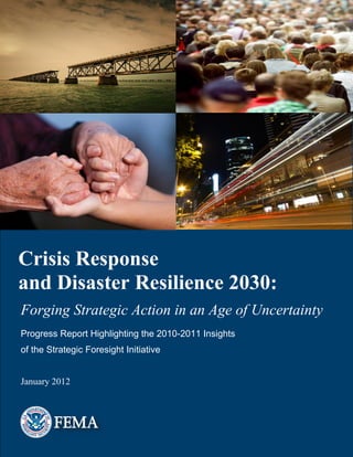 Crisis Response
and Disaster Resilience 2030:
Forging Strategic Action in an Age of Uncertainty
Progress Report Highlighting the 2010-2011 Insights
of the Strategic Foresight Initiative


January 2012




   SFI             Strategic
         Foresight Initiative
 