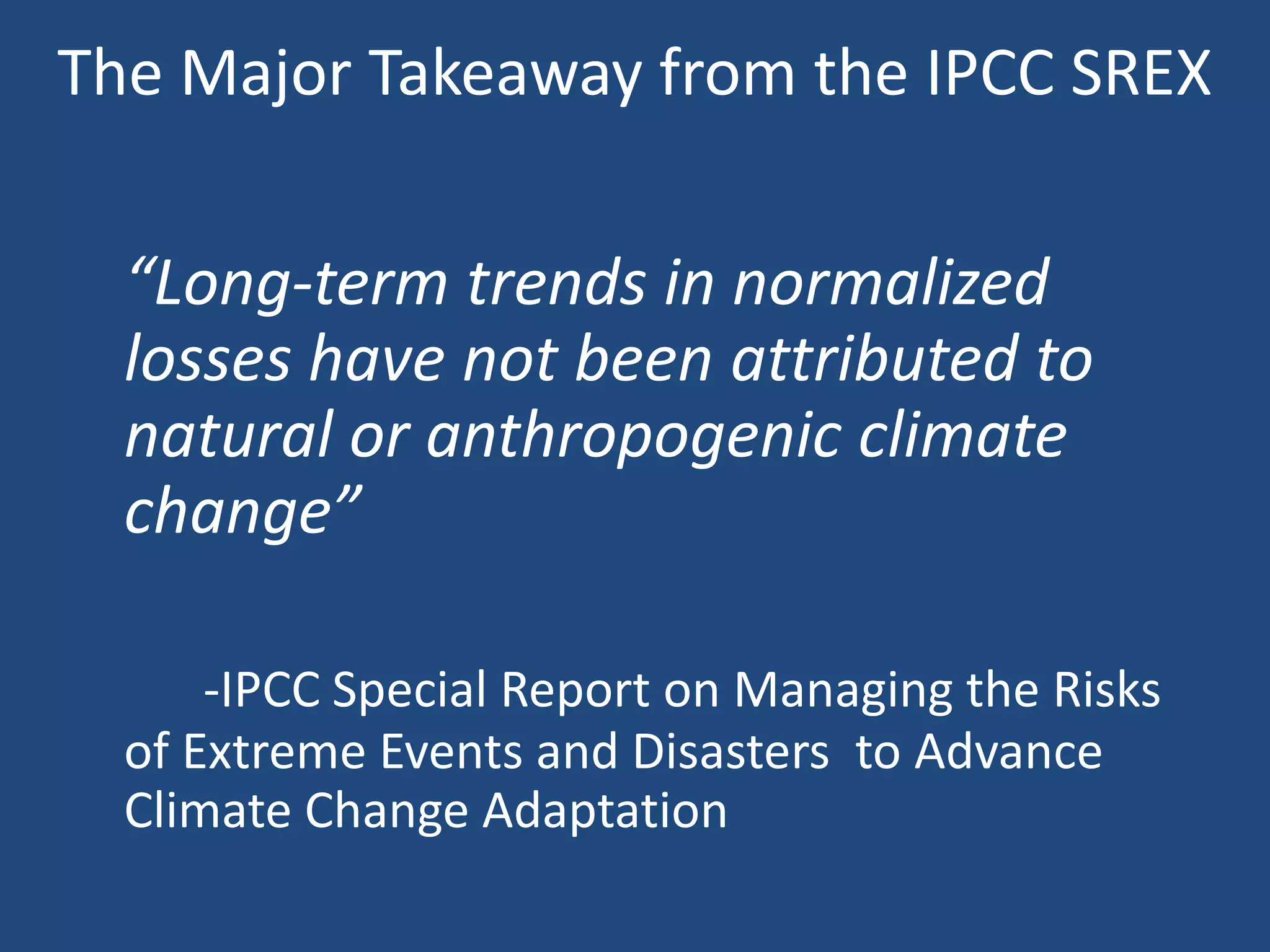 The Major Takeaway from the IPCC SREX

  “Long-term trends in normalized
  losses have not been attributed to
  natural or anthropogenic climate
  change”

      -IPCC Special Report on Managing the Risks
  of Extreme Events and Disasters to Advance
  Climate Change Adaptation
 