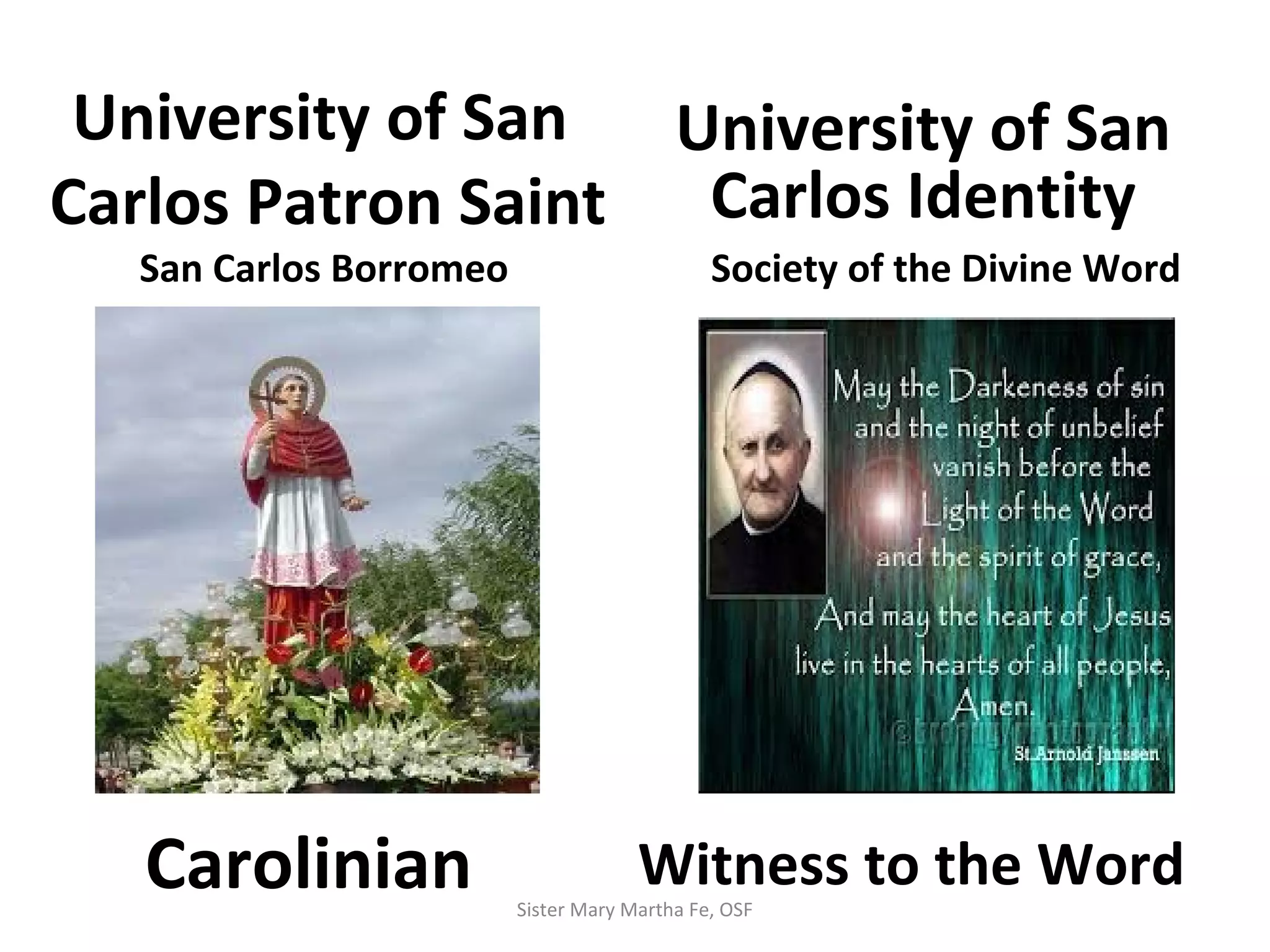 University of San
Carlos Patron Saint
San Carlos Borromeo
University of San
Carlos Identity
Carolinian Witness to the Word
Society of the Divine Word
Sister Mary Martha Fe, OSF
 