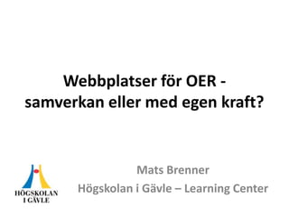 Webbplatser för OER samverkan eller med egen kraft?

Mats Brenner
Högskolan i Gävle – Learning Center

 