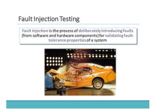 Fault	
  Injection	
  is	
  the	
  process	
  of	
  deliberately	
  introducing	
  faults
(from	
  software	
  and	
  hardware	
  components)for	
  validating	
  fault-­‐
tolerance	
  properties	
  of	
  a	
  system
FFaauulltt	
  	
  IInnjjeeccttiioonn	
  	
  TTeessttiinngg
 