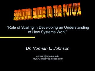“Role of Scaling in Developing an Understanding
of How Systems Work”

Dr. Norman L. Johnson
norman@santafe.edu
http://CollectiveScience.com

 
