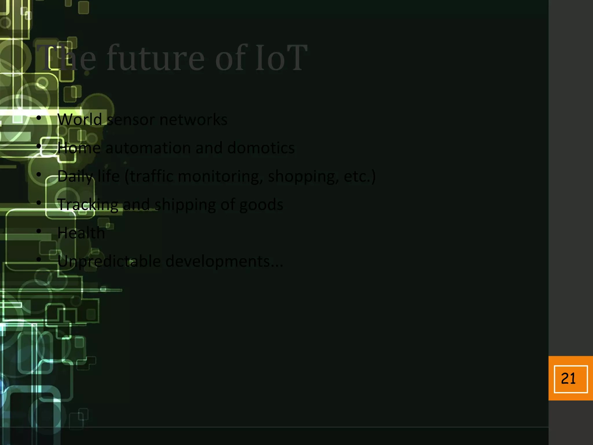 21
The future of IoT
• World sensor networks
• Home automation and domotics
• Daily life (traffic monitoring, shopping, etc.)
• Tracking and shipping of goods
• Health
• Unpredictable developments...
 