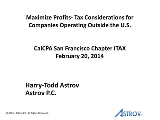 Maximize Profits- Tax Considerations for
Companies Operating Outside the U.S.

CalCPA San Francisco Chapter ITAX
February 20, 2014

Harry-Todd Astrov
Astrov P.C.
©2014. Astrov P.C. All Rights Reserved.

 