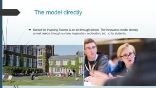 The model directly
School for Inspiring Talents is an all-through school. The innovative model directly
unmet needs through nurture, inspiration, motivation, etc to its students.