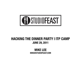 HACKING THE DINNER PARTY | ITP CAMP
             JUNE 29, 2011"
                   
               MIKE LEE"
           MIKE@STUDIOFEAST.COM
 