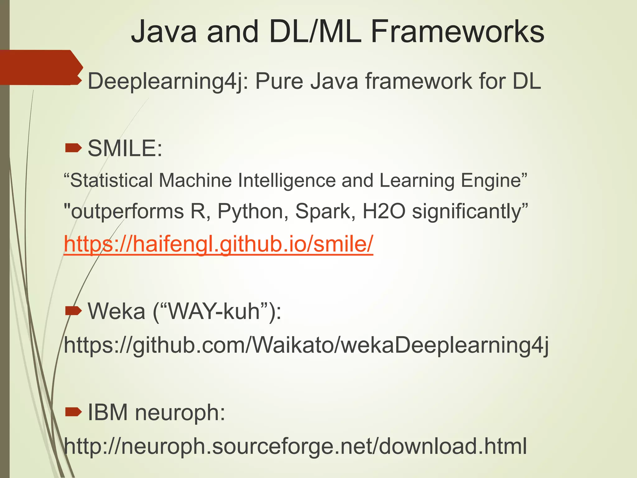Java and DL/ML Frameworks
Deeplearning4j: Pure Java framework for DL
SMILE:
“Statistical Machine Intelligence and Learning Engine”
"outperforms R, Python, Spark, H2O significantly”
https://haifengl.github.io/smile/
Weka (“WAY-kuh”):
https://github.com/Waikato/wekaDeeplearning4j
IBM neuroph:
http://neuroph.sourceforge.net/download.html
 