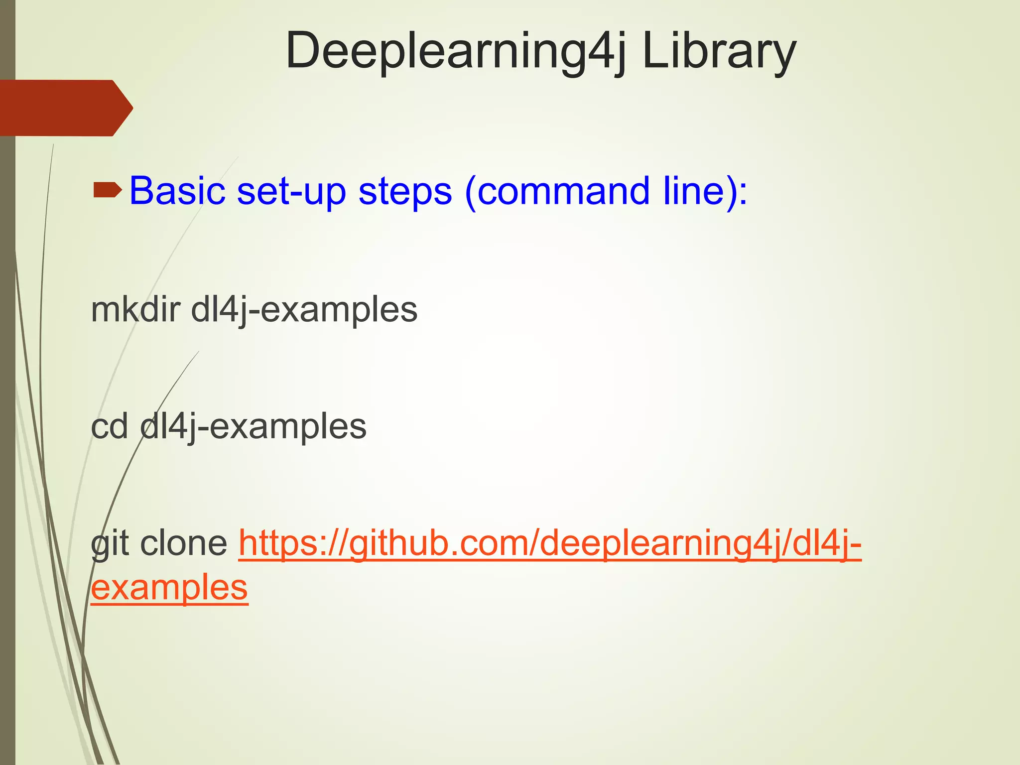 Deeplearning4j Library
Basic set-up steps (command line):
mkdir dl4j-examples
cd dl4j-examples
git clone https://github.com/deeplearning4j/dl4j-
examples
 