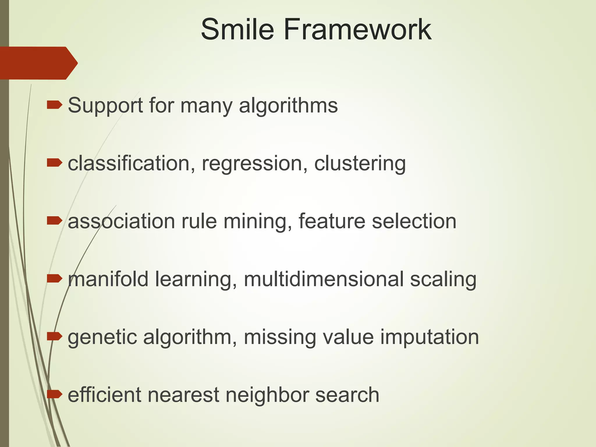 Smile Framework
Support for many algorithms
classification, regression, clustering
association rule mining, feature selection
manifold learning, multidimensional scaling
genetic algorithm, missing value imputation
efficient nearest neighbor search
 