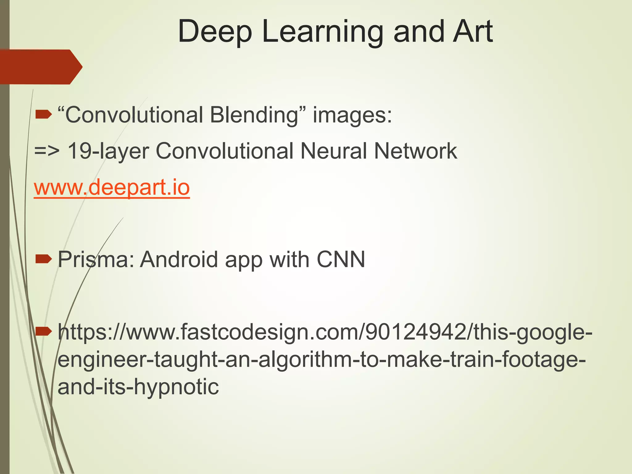 Deep Learning and Art
“Convolutional Blending” images:
=> 19-layer Convolutional Neural Network
www.deepart.io
Prisma: Android app with CNN
https://www.fastcodesign.com/90124942/this-google-
engineer-taught-an-algorithm-to-make-train-footage-
and-its-hypnotic
 