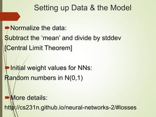 Setting up Data & the Model
Normalize the data:
Subtract the ‘mean’ and divide by stddev
[Central Limit Theorem]
Initial weight values for NNs:
Random numbers in N(0,1)
More details:
http://cs231n.github.io/neural-networks-2/#losses
 