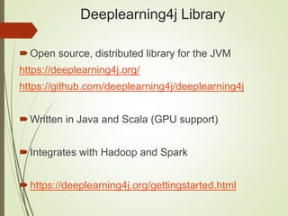 Deeplearning4j Library
Open source, distributed library for the JVM
https://deeplearning4j.org/
https://github.com/deeplearning4j/deeplearning4j
Written in Java and Scala (GPU support)
Integrates with Hadoop and Spark
https://deeplearning4j.org/gettingstarted.html
 