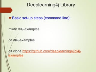 Deeplearning4j Library
Basic set-up steps (command line):
mkdir dl4j-examples
cd dl4j-examples
git clone https://github.com/deeplearning4j/dl4j-
examples
 