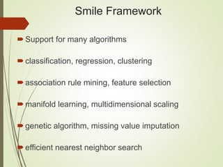 Smile Framework
Support for many algorithms
classification, regression, clustering
association rule mining, feature selection
manifold learning, multidimensional scaling
genetic algorithm, missing value imputation
efficient nearest neighbor search
 