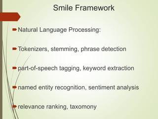 Smile Framework
Natural Language Processing:
Tokenizers, stemming, phrase detection
part-of-speech tagging, keyword extraction
named entity recognition, sentiment analysis
relevance ranking, taxomony
 