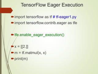 TensorFlow Eager Execution
import tensorflow as tf # tf-eager1.py
import tensorflow.contrib.eager as tfe
tfe.enable_eager_execution()
x = [[2.]]
m = tf.matmul(x, x)
print(m)
 