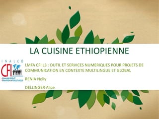 LA CUISINE ETHIOPIENNE
LMFA CFI L3 : OUTIL ET SERVICES NUMERIQUES POUR PROJETS DE
COMMUNICATION EN CONTEXTE MULTILINGUE ET GLOBAL
RENIA Nelly
DELLINGER Alice
 