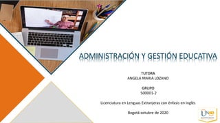 ADMINISTRACIÓN Y GESTIÓN EDUCATIVA
TUTORA
ANGELA MARIA LOZANO
GRUPO
500001-2
Licenciatura en Lenguas Extranjeras con énfasis en Inglés
Bogotá octubre de 2020
 