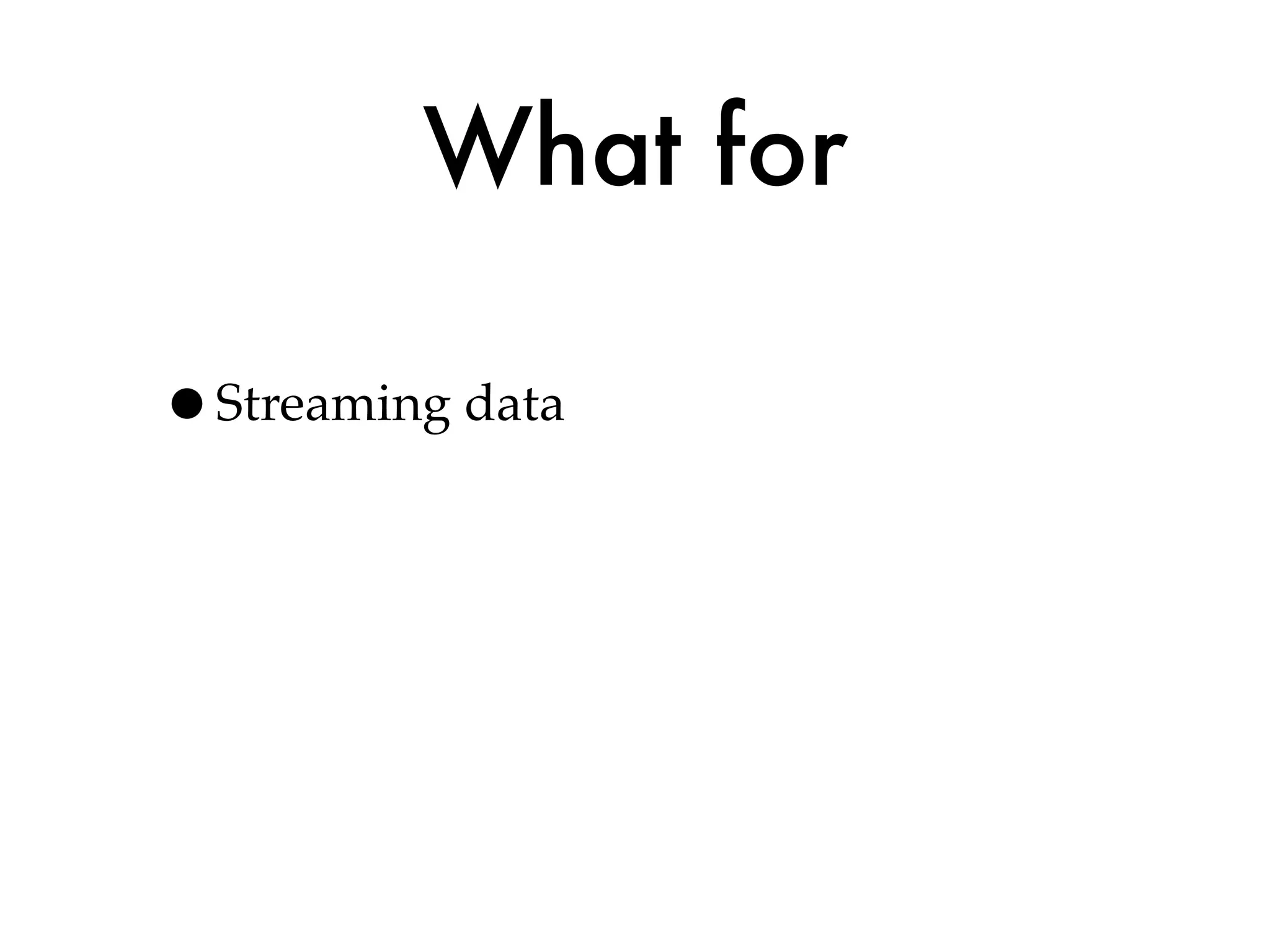 What for

•Streaming data
 