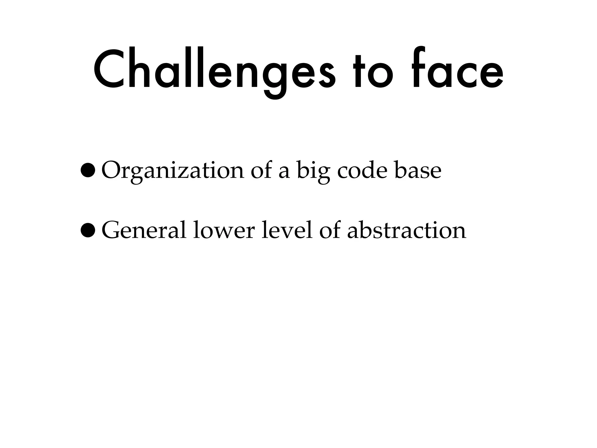 Challenges to face
•Organization of a big code base
•General lower level of abstraction
 