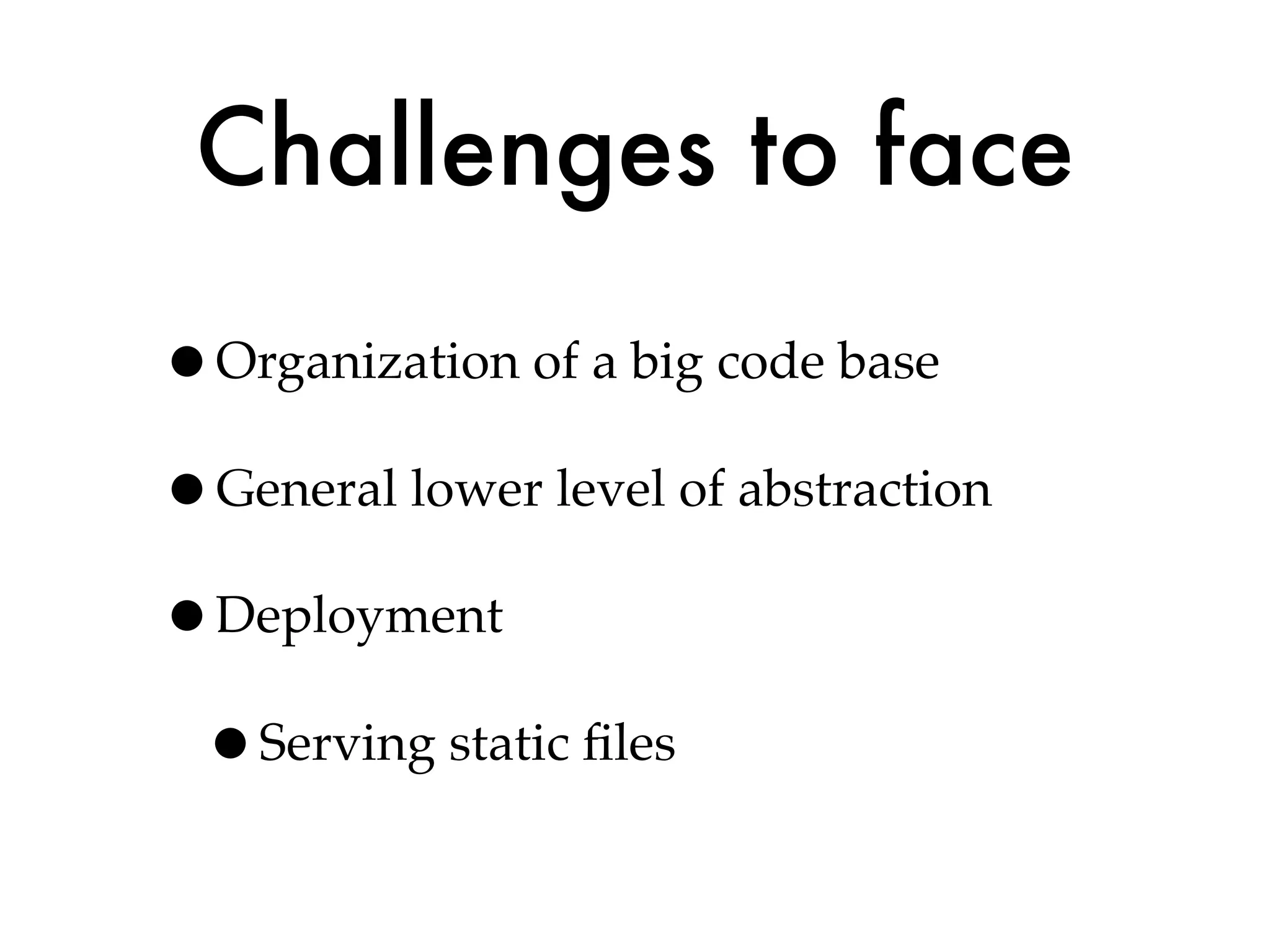 Challenges to face
•Organization of a big code base
•General lower level of abstraction
•Deployment
 •Serving static ﬁles
 