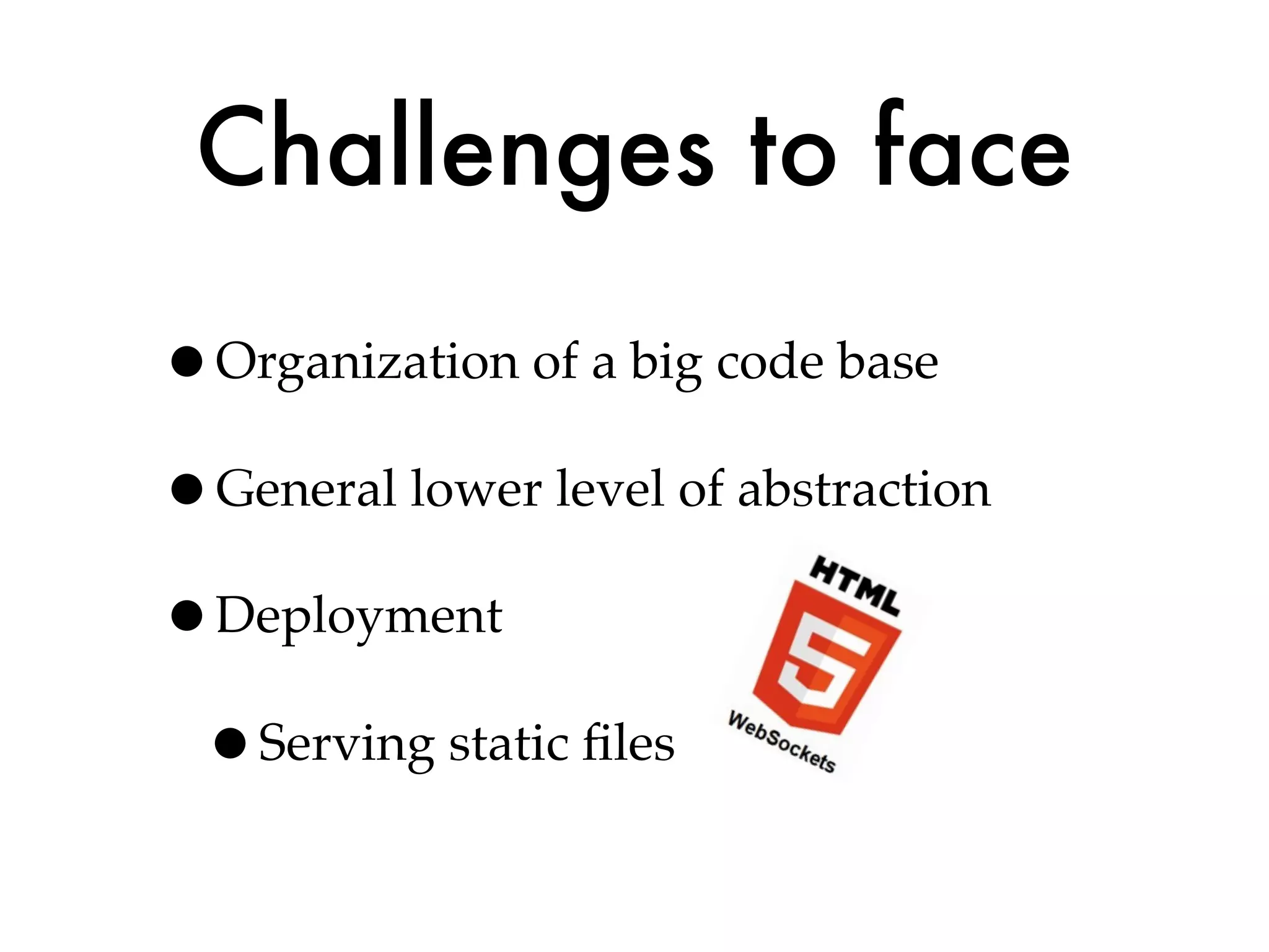 Challenges to face
•Organization of a big code base
•General lower level of abstraction
•Deployment
 •Serving static ﬁles
 