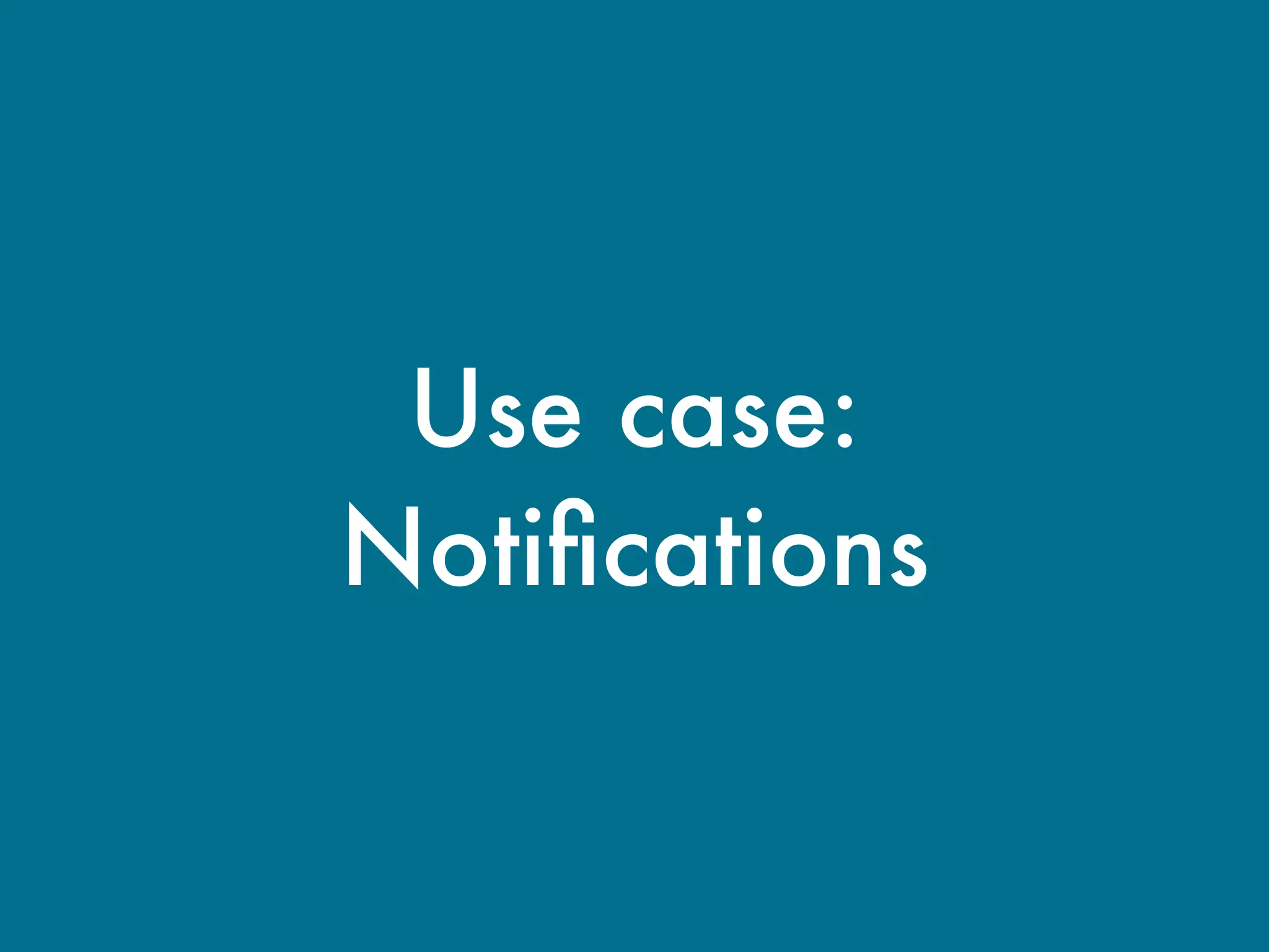 Use case:
Notiﬁcations
 
