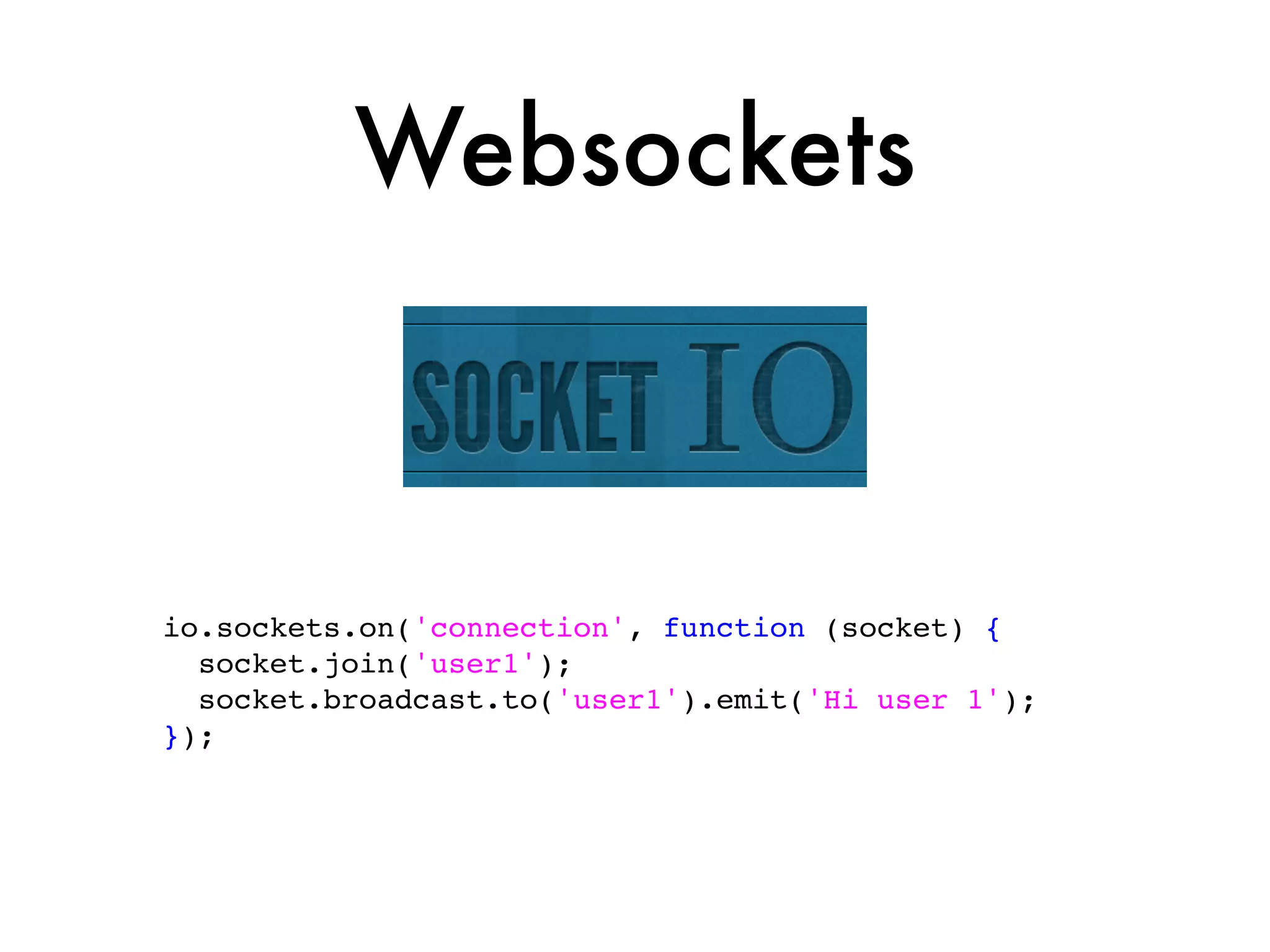 Websockets



io.sockets.on('connection', function (socket) {
  socket.join('user1');
  socket.broadcast.to('user1').emit('Hi user 1');
});
 